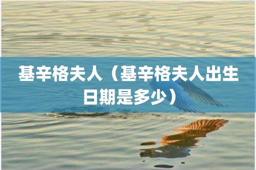 基辛格夫人（基辛格夫人出生日期是多少）