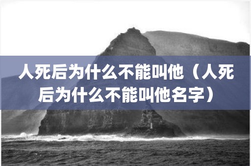 人死后为什么不能叫他（人死后为什么不能叫他名字）