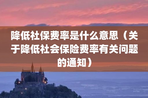 降低社保费率是什么意思（关于降低社会保险费率有关问题的通知）