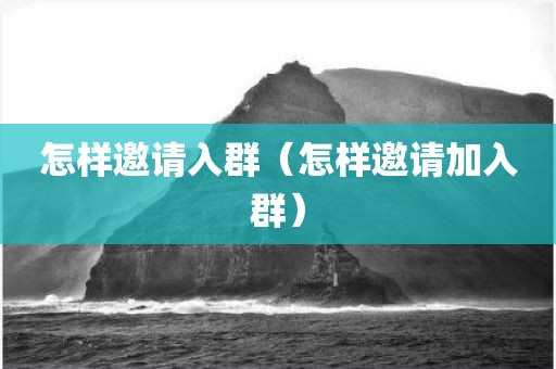 怎样邀请入群（怎样邀请加入群）