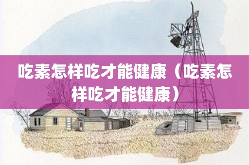 吃素怎样吃才能健康（吃素怎样吃才能健康）