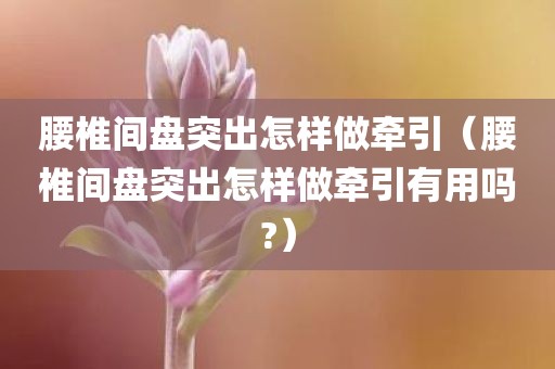 腰椎间盘突出怎样做牵引（腰椎间盘突出怎样做牵引有用吗?）