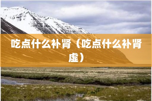 吃点什么补肾（吃点什么补肾虚）