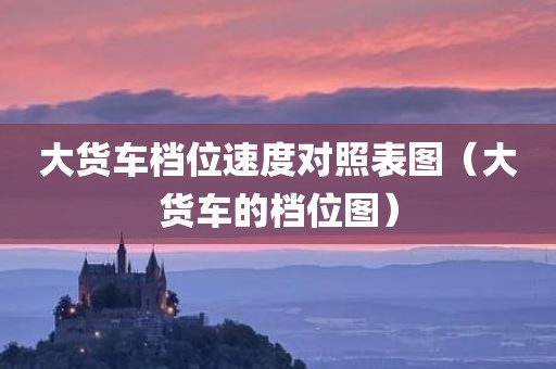 大货车档位速度对照表图（大货车的档位图）
