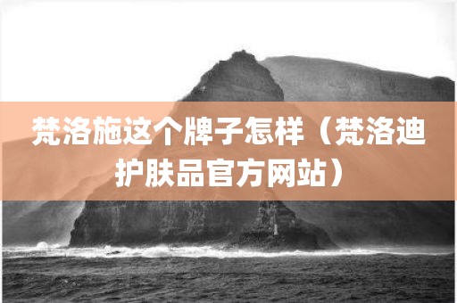 梵洛施这个牌子怎样（梵洛迪护肤品官方网站）