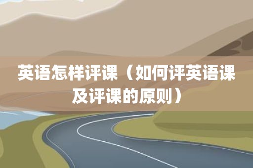 英语怎样评课（如何评英语课及评课的原则）