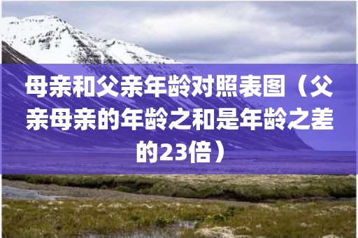 母亲和父亲年龄对照表图（父亲母亲的年龄之和是年龄之差的23倍）