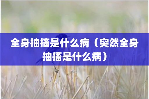 全身抽搐是什么病（突然全身抽搐是什么病）