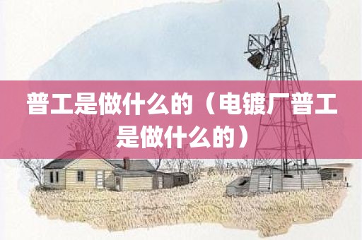 普工是做什么的（电镀厂普工是做什么的）