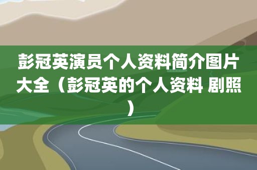 彭冠英演员个人资料简介图片大全（彭冠英的个人资料 剧照）