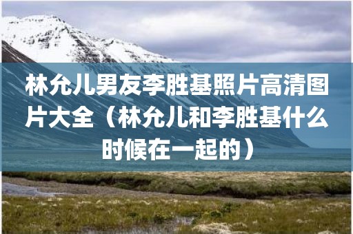 林允儿男友李胜基照片高清图片大全（林允儿和李胜基什么时候在一起的）