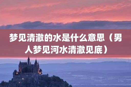梦见清澈的水是什么意思（男人梦见河水清澈见底）