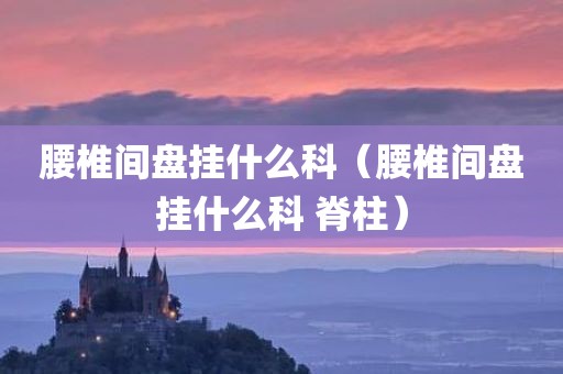 腰椎间盘挂什么科（腰椎间盘挂什么科 脊柱）