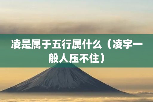 凌是属于五行属什么（凌字一般人压不住）