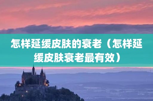 怎样延缓皮肤的衰老（怎样延缓皮肤衰老最有效）
