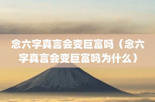 念六字真言会变巨富吗（念六字真言会变巨富吗为什么）