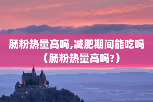 肠粉热量高吗,减肥期间能吃吗（肠粉热量高吗?）