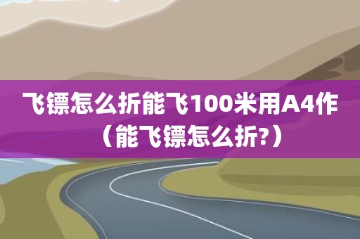 飞镖怎么折能飞100米用A4作(能飞镖怎么折?) 飞镖怎么折能飞100米用A4作(能飞镖怎么折?)