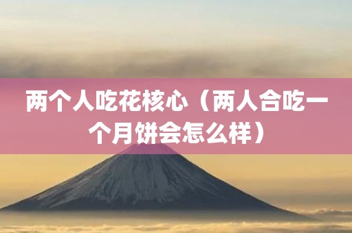 两个人吃花核心(两人合吃一个月饼会怎么样)