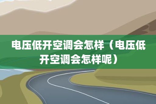 电压低开空调会怎样（电压低开空调会怎样呢）