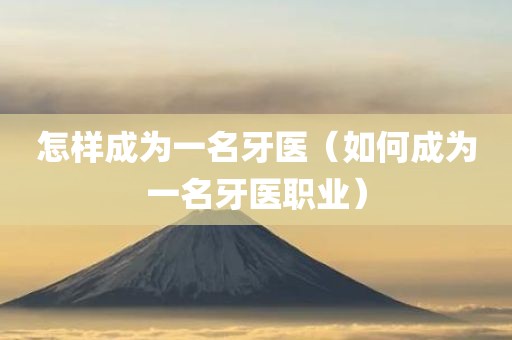 怎样成为一名牙医（如何成为一名牙医职业）