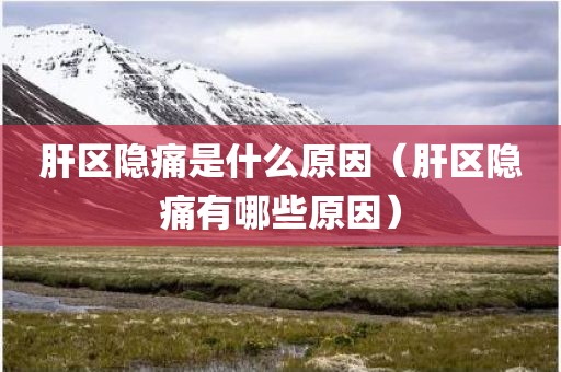 肝区隐痛是什么原因（肝区隐痛有哪些原因）