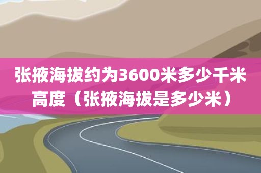 张掖海拔约为3600米多少千米高度(张掖海拔是多少米) 张掖海拔约为3600米多少千米高度(张掖海拔是多少米)