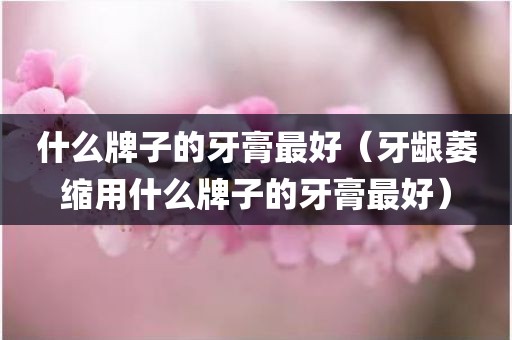 什么牌子的牙膏最好（牙龈萎缩用什么牌子的牙膏最好）