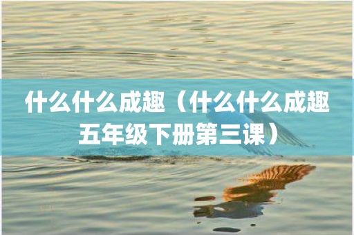 什么什么成趣（什么什么成趣五年级下册第三课）