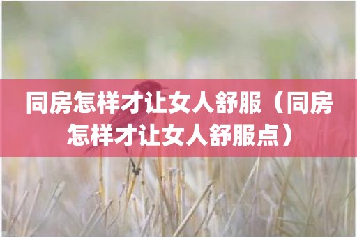 同房怎样才让女人舒服（同房怎样才让女人舒服点）