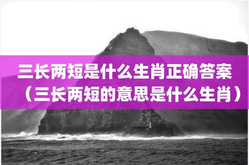 三长两短是什么生肖正确答案(三长两短的意思是什么生肖)