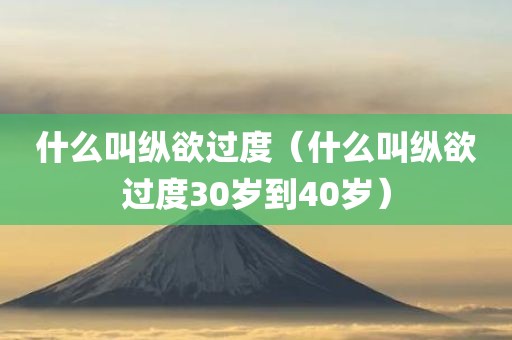 什么叫纵欲过度（什么叫纵欲过度30岁到40岁）