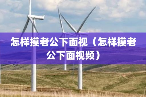 怎样摸老公下面视（怎样摸老公下面视频）