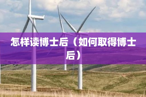怎样读博士后（如何取得博士后）
