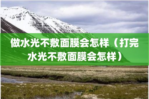 做水光不敷面膜会怎样(打完水光不敷面膜会怎样) 做水光不敷面膜会怎样(打完水光不敷面膜会怎样)