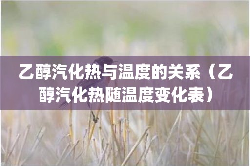乙醇汽化热与温度的关系（乙醇汽化热随温度变化表）