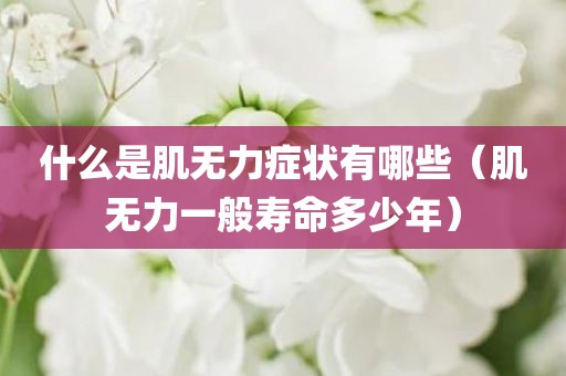 什么是肌无力症状有哪些（肌无力一般寿命多少年）