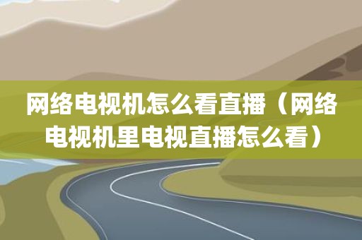 网络电视机怎么看直播（网络电视机里电视直播怎么看）