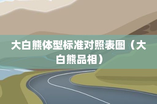 大白熊体型标准对照表图（大白熊品相）