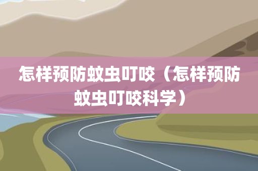 怎样预防蚊虫叮咬（怎样预防蚊虫叮咬科学）