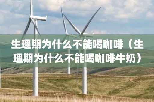 生理期为什么不能喝咖啡(生理期为什么不能喝咖啡牛奶)