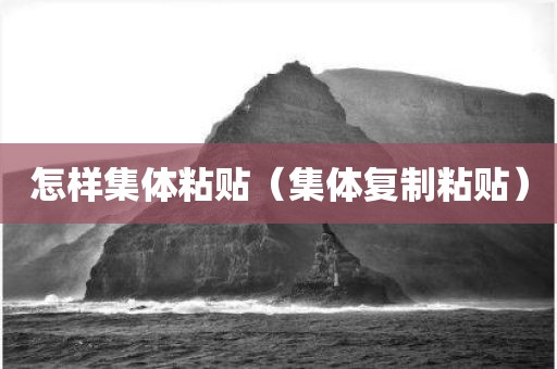 怎样集体粘贴（集体复制粘贴）