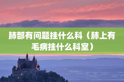 肺部有问题挂什么科（肺上有毛病挂什么科室）
