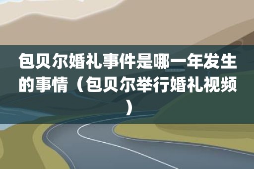 包贝尔婚礼事件是哪一年发生的事情（包贝尔举行婚礼视频）