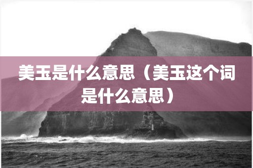 美玉是什么意思（美玉这个词是什么意思）
