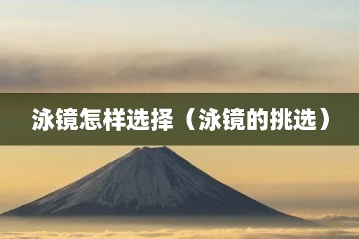 泳镜怎样选择（泳镜的挑选）
