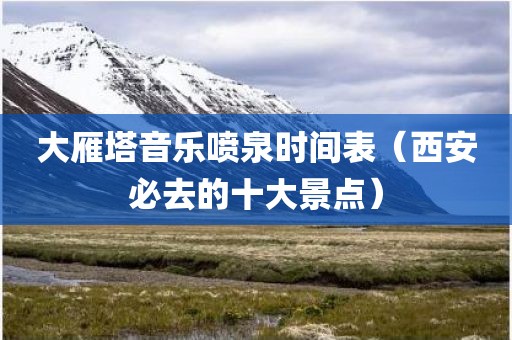 大雁塔音乐喷泉时间表（西安必去的十大景点）
