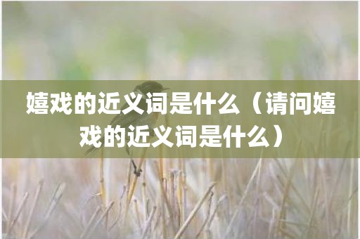 嬉戏的近义词是什么（请问嬉戏的近义词是什么）