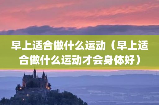 早上适合做什么运动(早上适合做什么运动才会身体好)