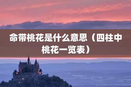 命带桃花是什么意思（四柱中桃花一览表）
